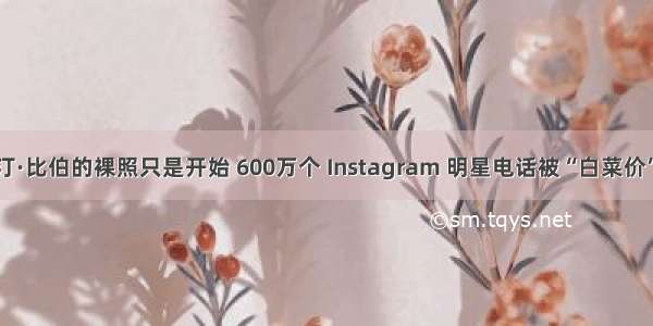 贾斯汀·比伯的裸照只是开始 600万个 Instagram 明星电话被“白菜价”甩卖