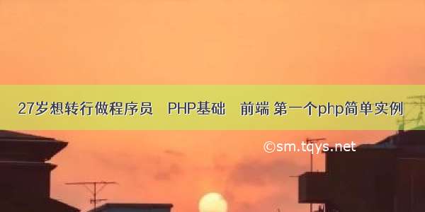 27岁想转行做程序员 – PHP基础 – 前端 第一个php简单实例