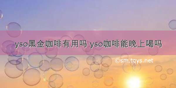 yso黑金咖啡有用吗 yso咖啡能晚上喝吗