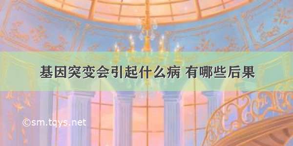 基因突变会引起什么病 有哪些后果