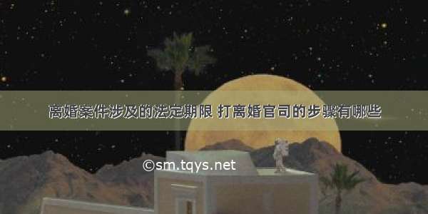 离婚案件涉及的法定期限 打离婚官司的步骤有哪些