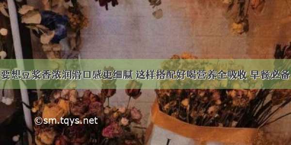 要想豆浆香浓润滑口感更细腻 这样搭配好喝营养全吸收 早餐必备