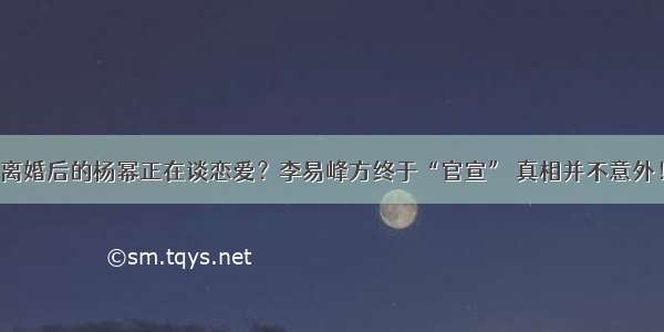 离婚后的杨幂正在谈恋爱？李易峰方终于“官宣” 真相并不意外！