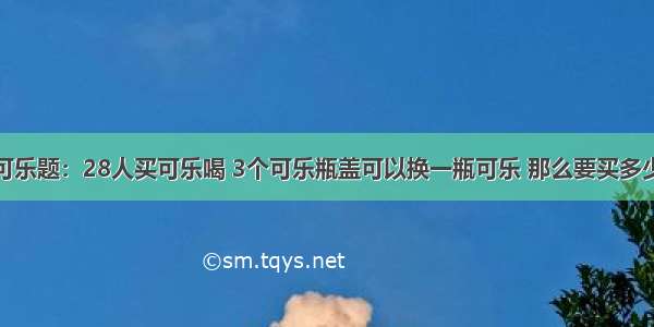 面试题---可乐题：28人买可乐喝 3个可乐瓶盖可以换一瓶可乐 那么要买多少瓶可乐 够