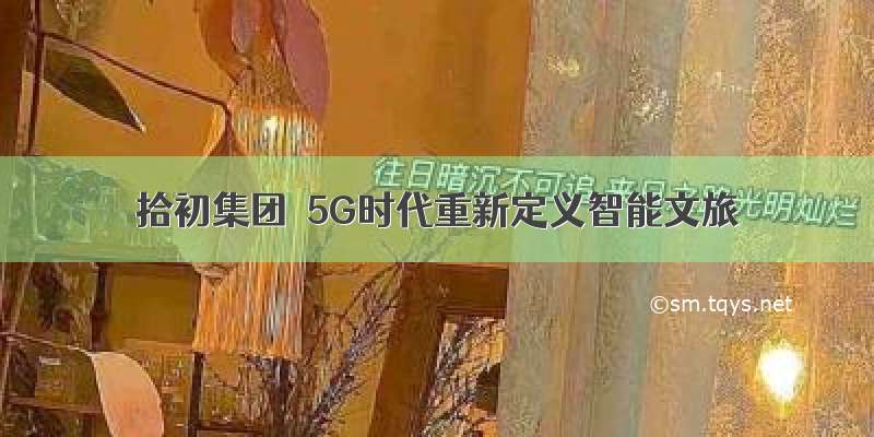 拾初集团｜5G时代重新定义智能文旅