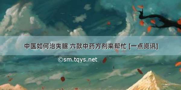 中医如何治失眠 六款中药方剂来帮忙 [一点资讯]