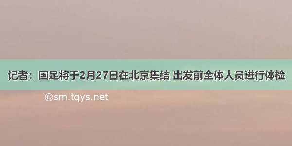 记者：国足将于2月27日在北京集结 出发前全体人员进行体检