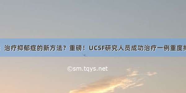 脑电植入：治疗抑郁症的新方法？重磅！UCSF研究人员成功治疗一例重度抑郁症患者