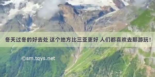 冬天过冬的好去处 这个地方比三亚更好 人们都喜欢去那游玩！