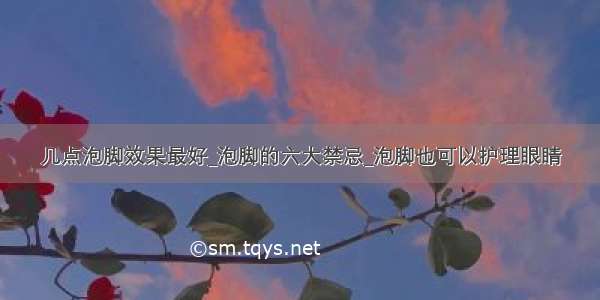 几点泡脚效果最好_泡脚的六大禁忌_泡脚也可以护理眼睛