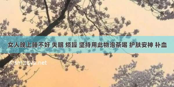 女人晚上睡不好 失眠 烦躁 坚持用此物泡茶喝 护肤安神 补血