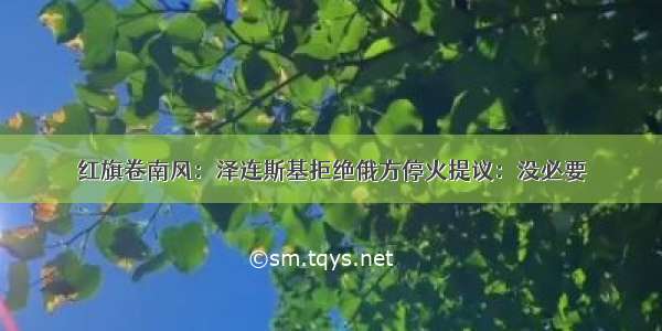 红旗卷南风：泽连斯基拒绝俄方停火提议：没必要