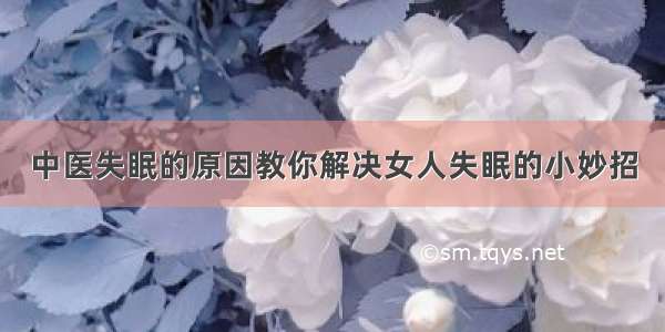 中医失眠的原因教你解决女人失眠的小妙招