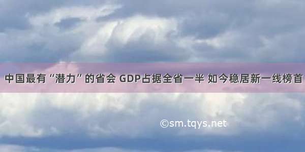 中国最有“潜力”的省会 GDP占据全省一半 如今稳居新一线榜首
