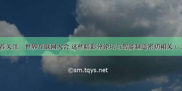 推荐关注：世界互联网大会 这些精彩分论坛与智能制造密切相关（上）