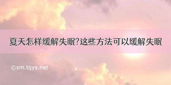 夏天怎样缓解失眠?这些方法可以缓解失眠