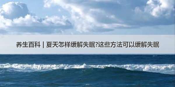 养生百科 | 夏天怎样缓解失眠?这些方法可以缓解失眠