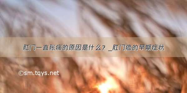 肛门一直胀痛的原因是什么？_肛门癌的早期症状