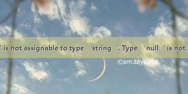 Type ‘string | null‘ is not assignable to type ‘string‘. Type ‘null‘ is not assignable to type ‘