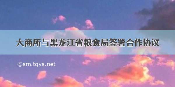 大商所与黑龙江省粮食局签署合作协议