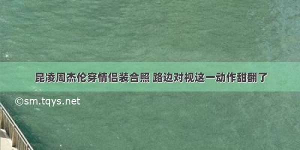 昆凌周杰伦穿情侣装合照 路边对视这一动作甜翻了