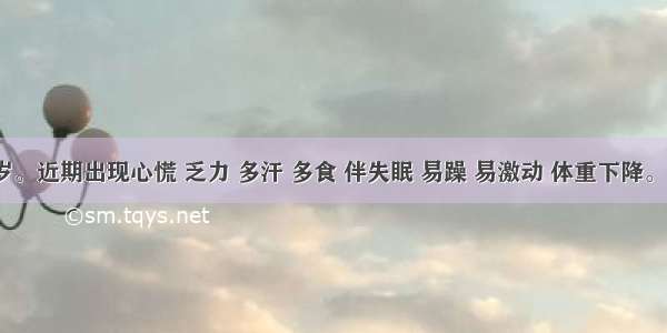 男 40岁。近期出现心慌 乏力 多汗 多食 伴失眠 易躁 易激动 体重下降。查见眼