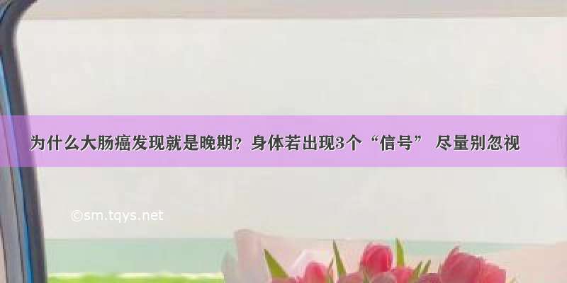 为什么大肠癌发现就是晚期？身体若出现3个“信号” 尽量别忽视