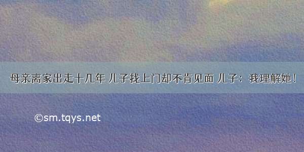 母亲离家出走十几年 儿子找上门却不肯见面 儿子：我理解她！