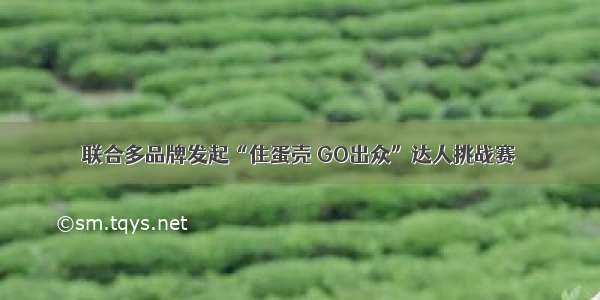 联合多品牌发起“住蛋壳 GO出众”达人挑战赛