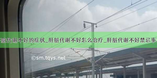 肝脏代谢不好的症状_肝脏代谢不好怎么治疗_肝脏代谢不好禁忌事项