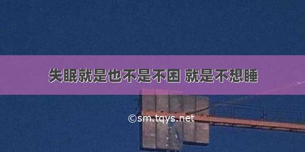 失眠就是也不是不困 就是不想睡