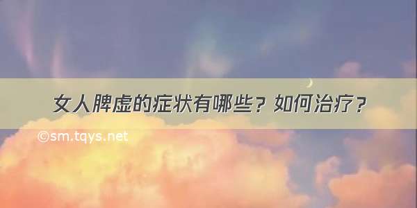 女人脾虚的症状有哪些？如何治疗？