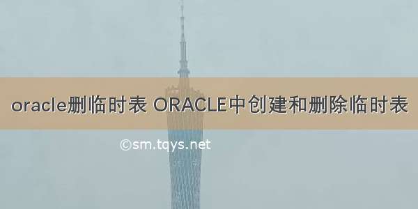 oracle删临时表 ORACLE中创建和删除临时表