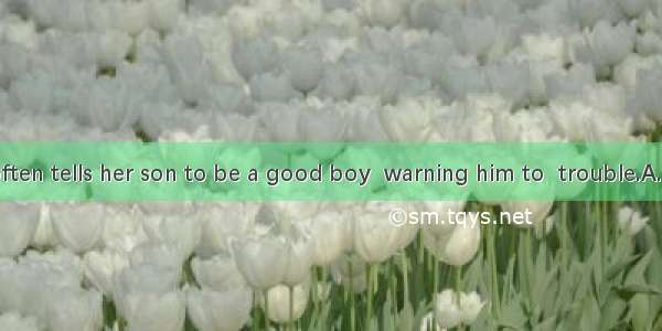 The mother often tells her son to be a good boy  warning him to  trouble.A. hold back fro