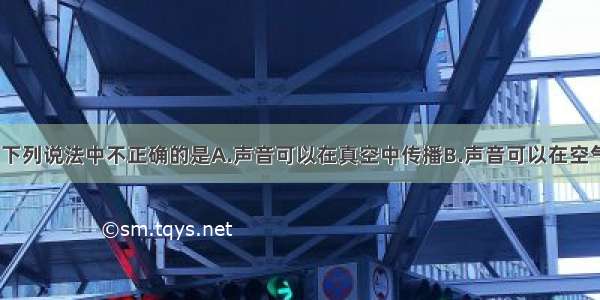 关于声现象 下列说法中不正确的是A.声音可以在真空中传播B.声音可以在空气中传播C.隔