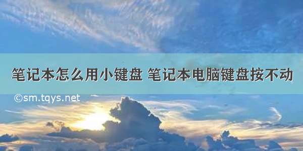 笔记本怎么用小键盘 笔记本电脑键盘按不动