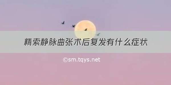 精索静脉曲张术后复发有什么症状