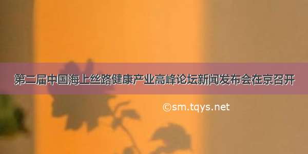 第二届中国海上丝路健康产业高峰论坛新闻发布会在京召开