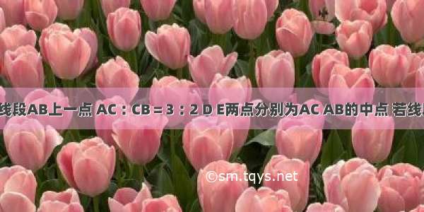 如图 点C为线段AB上一点 AC︰CB＝3︰2 D E两点分别为AC AB的中点 若线段DE＝2cm