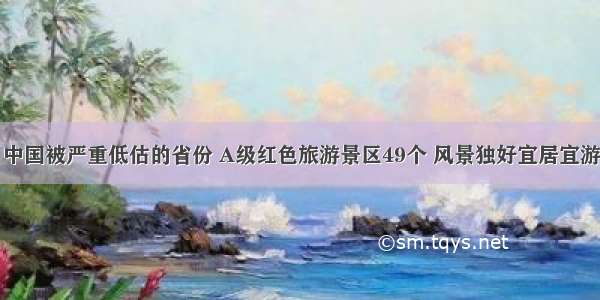 中国被严重低估的省份 A级红色旅游景区49个 风景独好宜居宜游