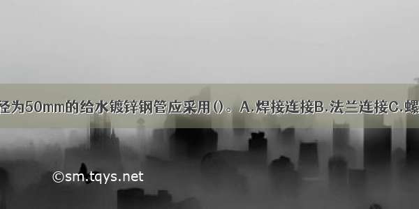 高层建筑中直径为50mm的给水镀锌钢管应采用()。A.焊接连接B.法兰连接C.螺纹连接D.卡套