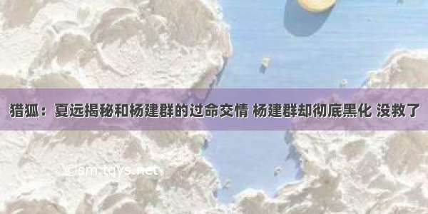 猎狐：夏远揭秘和杨建群的过命交情 杨建群却彻底黑化 没救了