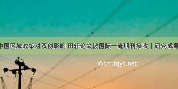 深度剖析中国区域政策对双创影响 田轩论文被国际一流期刊接收｜研究成果·重磅发表