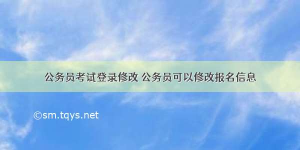 公务员考试登录修改 公务员可以修改报名信息