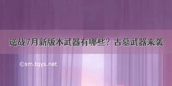 逆战7月新版本武器有哪些？古墓武器来袭