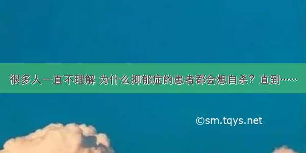 很多人一直不理解 为什么抑郁症的患者都会想自杀？直到……