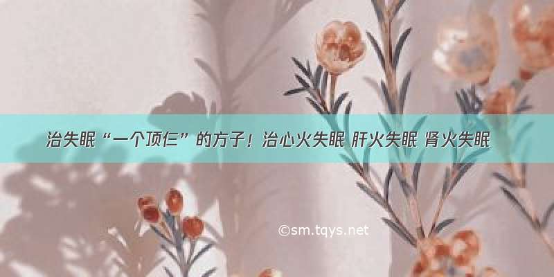 治失眠“一个顶仨”的方子！治心火失眠 肝火失眠 肾火失眠