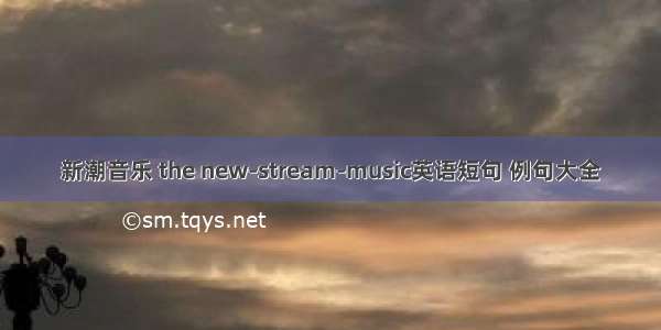 新潮音乐 the new-stream-music英语短句 例句大全