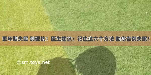 更年期失眠 别硬抗！医生建议：记住这六个方法 助你告别失眠！