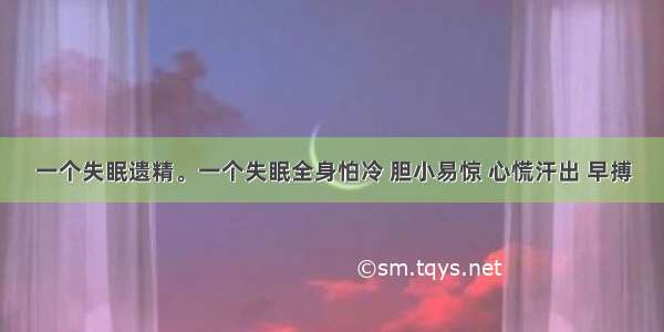 一个失眠遗精。一个失眠全身怕冷 胆小易惊 心慌汗出 早搏